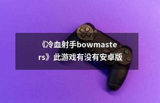 《冷血射手bowmasters》此游戏有没有安卓版-第1张-游戏信息-龙启网