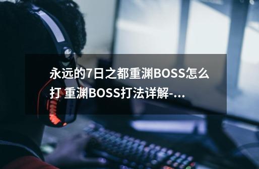 永远的7日之都重渊BOSS怎么打 重渊BOSS打法详解-高手进阶-安族网-第1张-游戏信息-龙启网