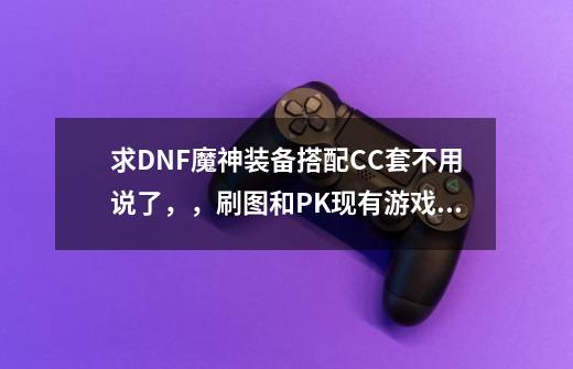 求DNF魔神装备搭配CC套不用说了，，刷图和PK现有游戏币8000万，，，，-第1张-游戏信息-龙启网