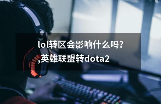 lol转区会影响什么吗？,英雄联盟转dota2-第1张-游戏信息-龙启网