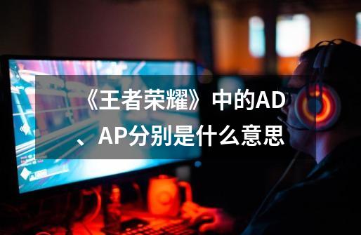 《王者荣耀》中的AD、AP分别是什么意思-第1张-游戏信息-龙启网