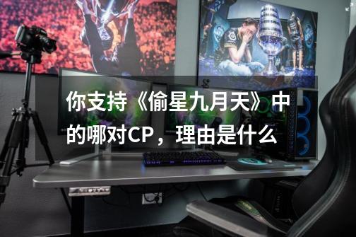 你支持《偷星九月天》中的哪对CP，理由是什么-第1张-游戏信息-龙启网