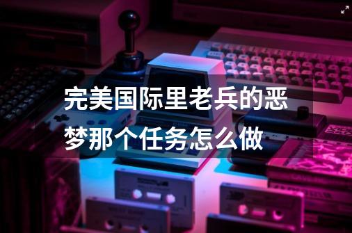 完美国际里老兵的恶梦那个任务怎么做-第1张-游戏信息-龙启网