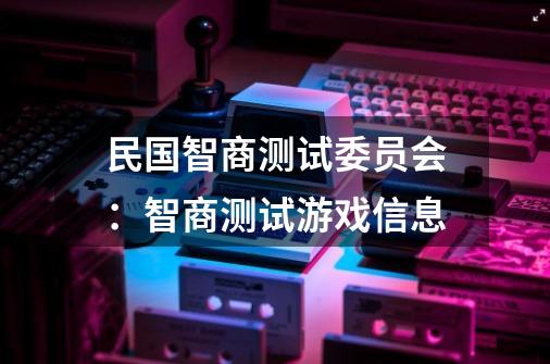 民国智商测试委员会：智商测试游戏信息-第1张-游戏信息-龙启网