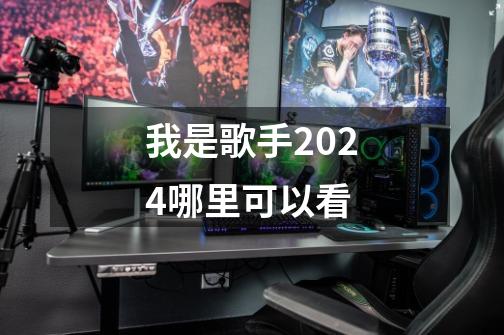 我是歌手2024哪里可以看-第1张-游戏信息-龙启网