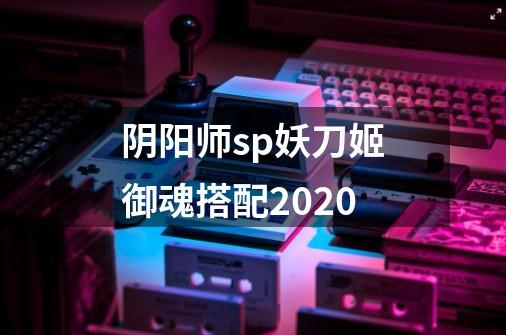 阴阳师sp妖刀姬御魂搭配2020-第1张-游戏信息-龙启网