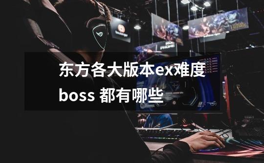 东方各大版本ex难度boss 都有哪些-第1张-游戏信息-龙启网