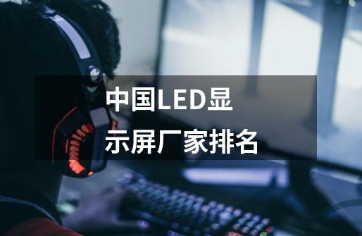 中国LED显示屏厂家排名-第1张-游戏信息-龙启网