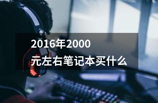 2016年2000元左右笔记本买什么-第1张-游戏信息-龙启网