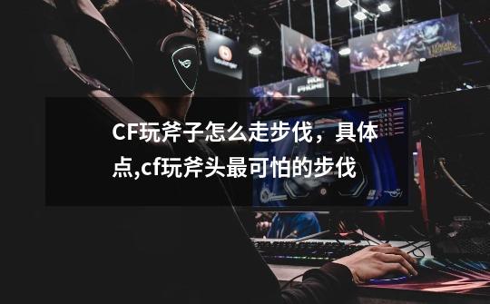 CF玩斧子怎么走步伐，具体点,cf玩斧头最可怕的步伐-第1张-游戏信息-龙启网