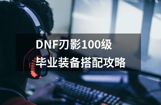 DNF刃影100级毕业装备搭配攻略-第1张-游戏信息-龙启网