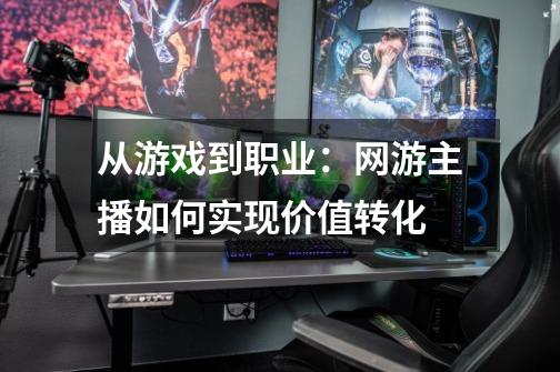 从游戏到职业：网游主播如何实现价值转化-第1张-游戏信息-龙启网