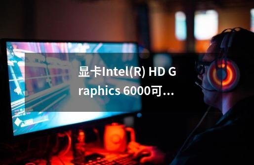 显卡Intel(R) HD Graphics 6000可以玩极品飞车17么-第1张-游戏信息-龙启网