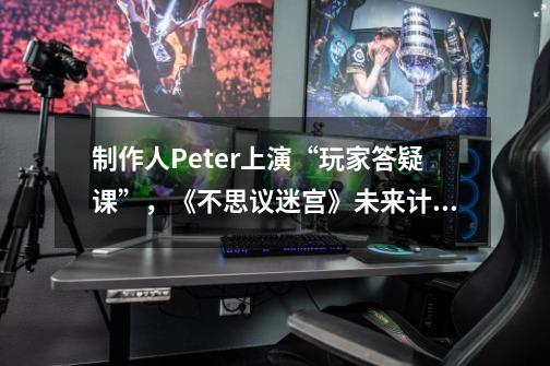 制作人Peter上演“玩家答疑课”，《不思议迷宫》未来计划大曝光！-第1张-游戏信息-龙启网