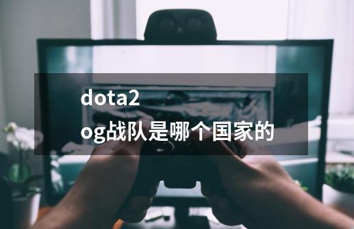 dota2 og战队是哪个国家的-第1张-游戏信息-龙启网