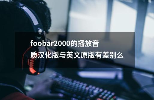 foobar2000的播放音质汉化版与英文原版有差别么-第1张-游戏信息-龙启网