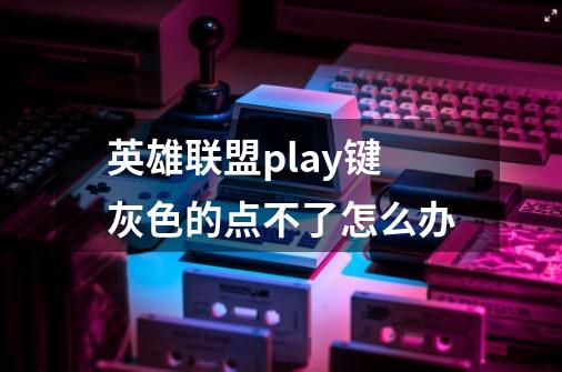 英雄联盟play键灰色的点不了怎么办-第1张-游戏信息-龙启网