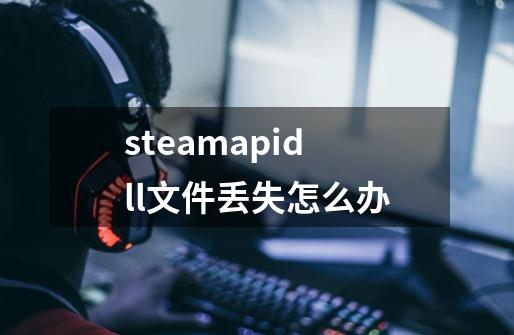 steamapidll文件丢失怎么办-第1张-游戏信息-龙启网