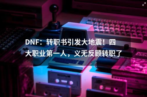 DNF：转职书引发大地震！四大职业第一人，义无反顾转职了-第1张-游戏信息-龙启网