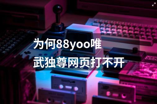 为何88yoo唯武独尊网页打不开-第1张-游戏信息-龙启网