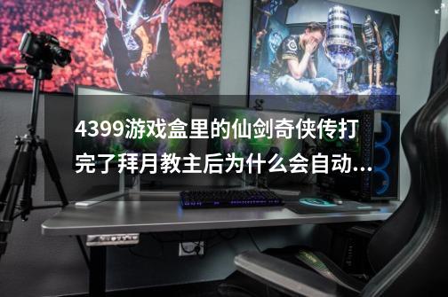 4399游戏盒里的仙剑奇侠传打完了拜月教主后为什么会自动结束游戏-第1张-游戏信息-龙启网