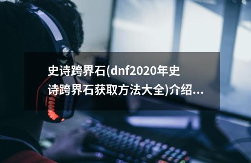 史诗跨界石(dnf2020年史诗跨界石获取方法大全)介绍_史诗跨界石(dnf2020年史诗跨界石获取方法大全)是什么-第1张-游戏信息-龙启网