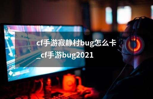 cf手游寂静村bug怎么卡_cf手游bug2021-第1张-游戏信息-龙启网