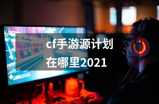 cf手游源计划在哪里2021-第1张-游戏信息-龙启网