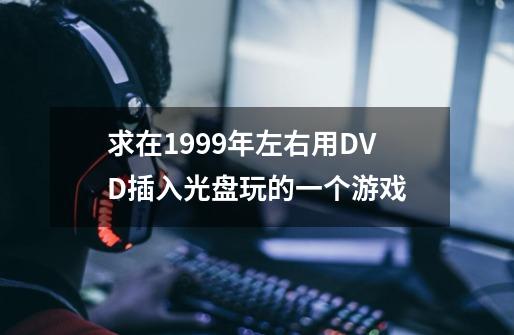 求在1999年左右用DVD插入光盘玩的一个游戏-第1张-游戏信息-龙启网