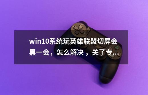 win10系统玩英雄联盟切屏会黑一会，怎么解决 ，关了专注助手也一样-第1张-游戏信息-龙启网