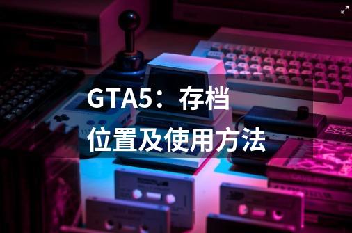 GTA5：存档位置及使用方法-第1张-游戏信息-龙启网