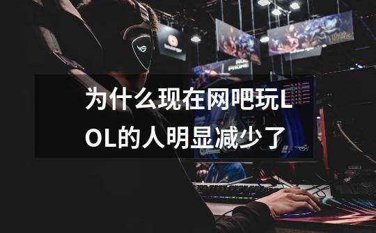 为什么现在网吧玩LOL的人明显减少了-第1张-游戏信息-龙启网