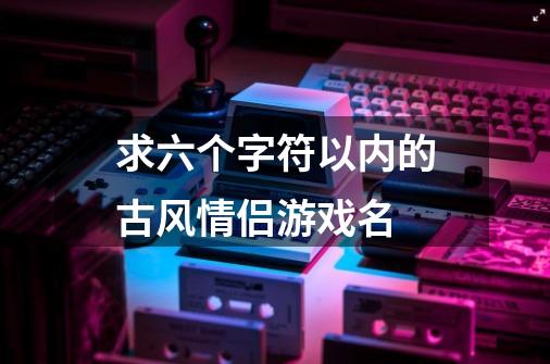 求六个字符以内的古风情侣游戏名-第1张-游戏信息-龙启网