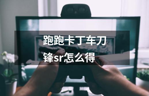 跑跑卡丁车刀锋sr怎么得-第1张-游戏信息-龙启网