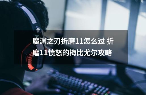 魔渊之刃折磨11怎么过 折磨11愤怒的梅比尤尔攻略-第1张-游戏信息-龙启网