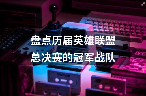 盘点历届英雄联盟总决赛的冠军战队-第1张-游戏信息-龙启网