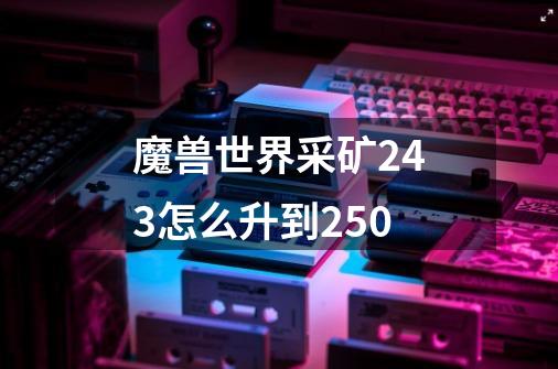 魔兽世界采矿243怎么升到250-第1张-游戏信息-龙启网