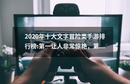 2020年十大文字冒险类手游排行榜:第一让人非常惊艳，第八红极一时-第1张-游戏信息-龙启网