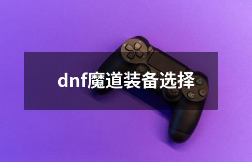 dnf魔道装备选择-第1张-游戏信息-龙启网