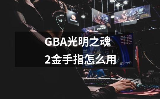 GBA光明之魂2金手指怎么用-第1张-游戏信息-龙启网