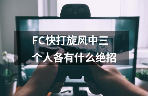 FC快打旋风中三个人各有什么绝招-第1张-游戏信息-龙启网