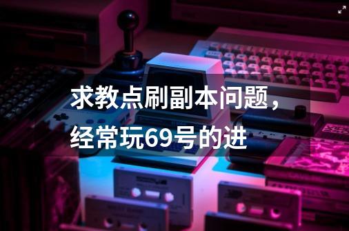 求教点刷副本问题，经常玩69号的进-第1张-游戏信息-龙启网