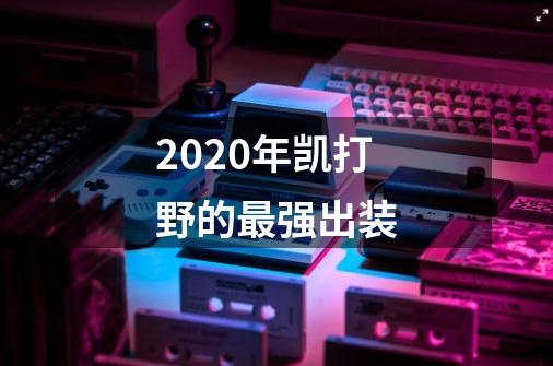 2020年凯打野的最强出装-第1张-游戏信息-龙启网