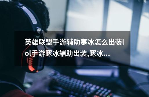 英雄联盟手游辅助寒冰怎么出装lol手游寒冰辅助出装,寒冰出装顺序手游-第1张-游戏信息-龙启网