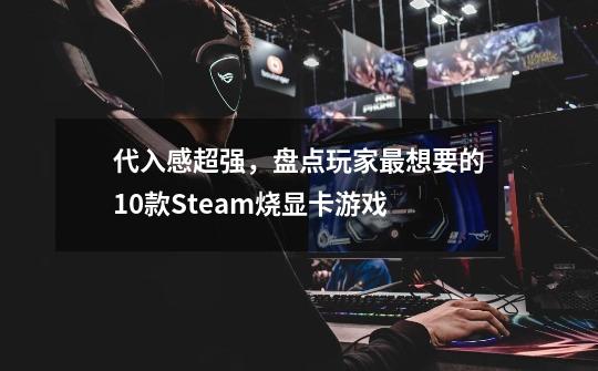 代入感超强，盘点玩家最想要的10款Steam烧显卡游戏-第1张-游戏信息-龙启网