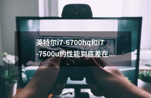 英特尔i7-6700hq和i7-7500u的性能到底差在了哪里，如果就玩高特效（中）LOL有区别吗-第1张-游戏信息-龙启网