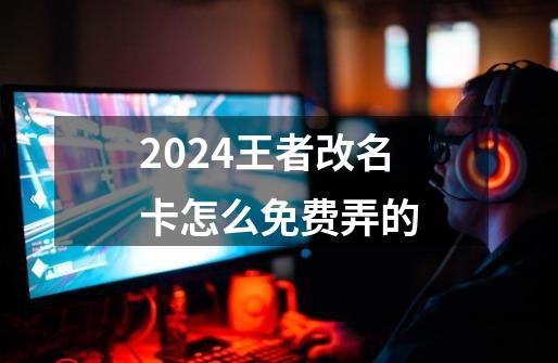 2024王者改名卡怎么免费弄的-第1张-游戏信息-龙启网