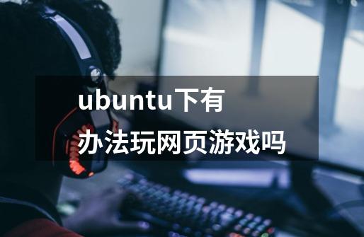 ubuntu下有办法玩网页游戏吗-第1张-游戏信息-龙启网