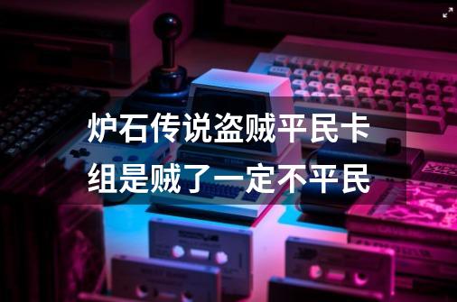 炉石传说盗贼平民卡组是贼了一定不平民-第1张-游戏信息-龙启网