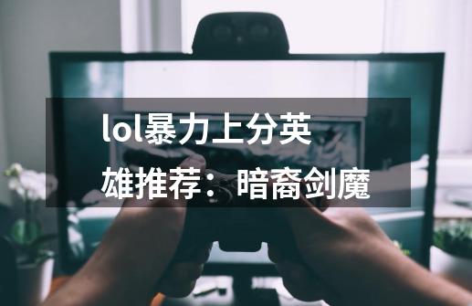 lol暴力上分英雄推荐：暗裔剑魔-第1张-游戏信息-龙启网